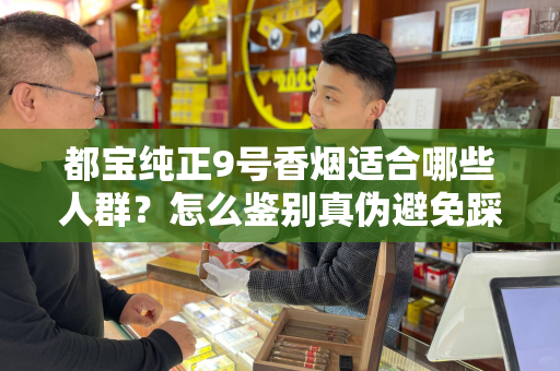 都宝纯正9号香烟适合哪些人群？怎么鉴别真伪避免踩坑？